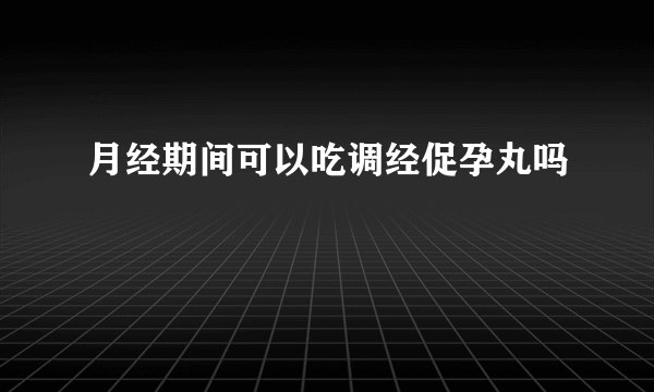 月经期间可以吃调经促孕丸吗