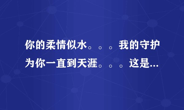 你的柔情似水。。。我的守护为你一直到天涯。。。这是两句歌词，求高手告诉下是什么歌
