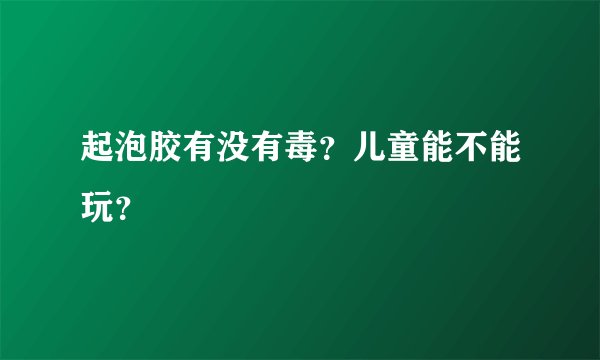起泡胶有没有毒？儿童能不能玩？