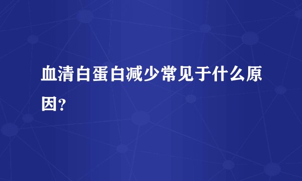 血清白蛋白减少常见于什么原因？