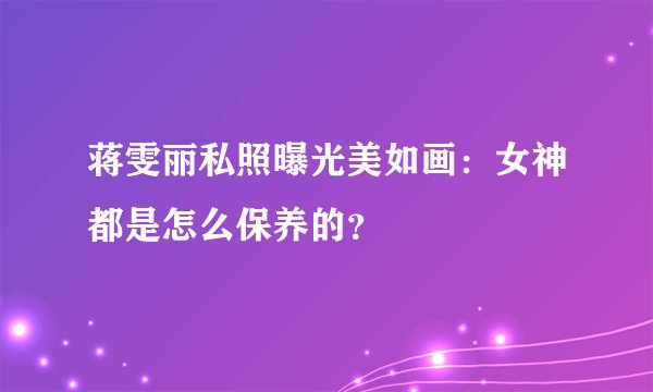 蒋雯丽私照曝光美如画：女神都是怎么保养的？