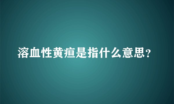 溶血性黄疸是指什么意思?