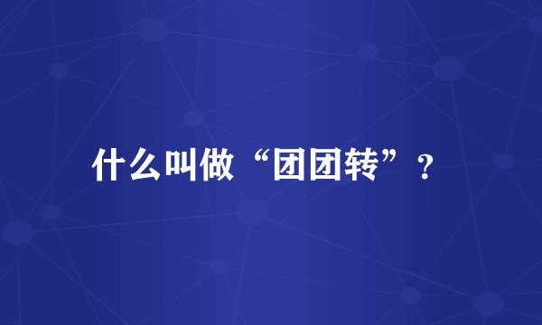 什么叫做“团团转”?