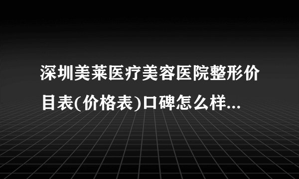 深圳美莱医疗美容医院整形价目表(价格表)口碑怎么样_正规吗_地址