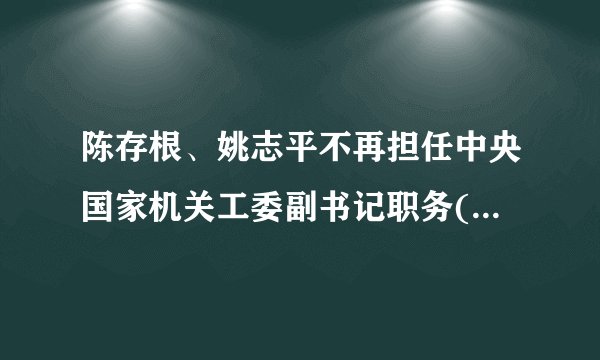 陈存根、姚志平不再担任中央国家机关工委副书记职务(图|简历)