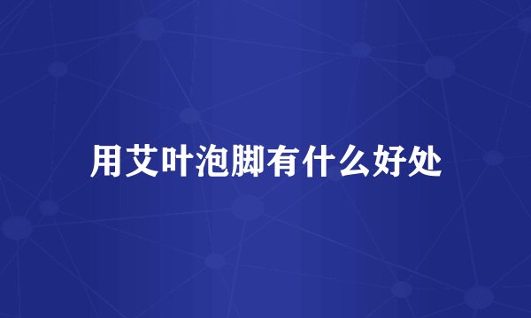 用艾叶泡脚有什么好处