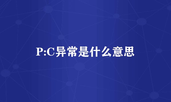 P:C异常是什么意思