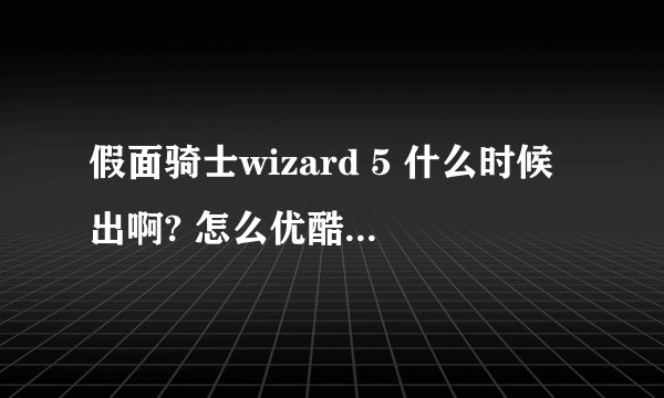 假面骑士wizard 5 什么时候出啊? 怎么优酷的视屏全被删除了，我草！