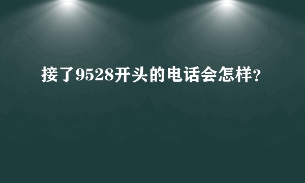 接了9528开头的电话会怎样？