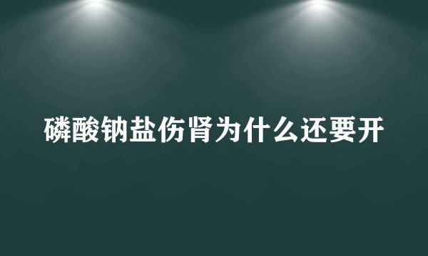 磷酸钠盐伤肾为什么还要开