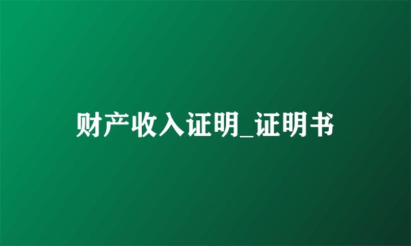 财产收入证明_证明书