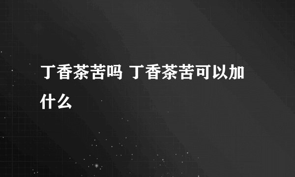 丁香茶苦吗 丁香茶苦可以加什么