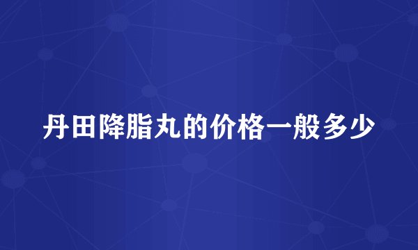 丹田降脂丸的价格一般多少