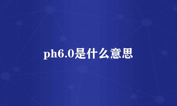 ph6.0是什么意思