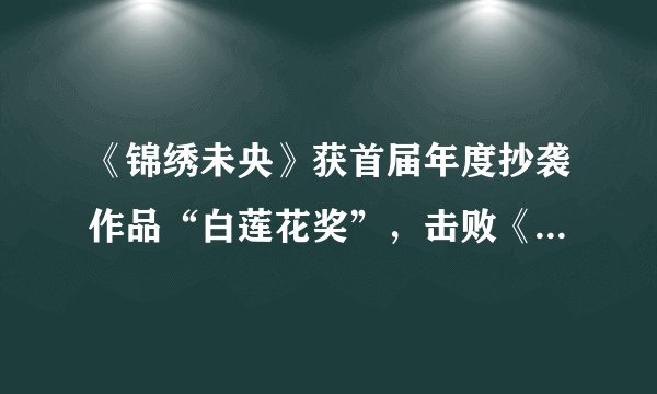 《锦绣未央》获首届年度抄袭作品“白莲花奖”，击败《三生三世》