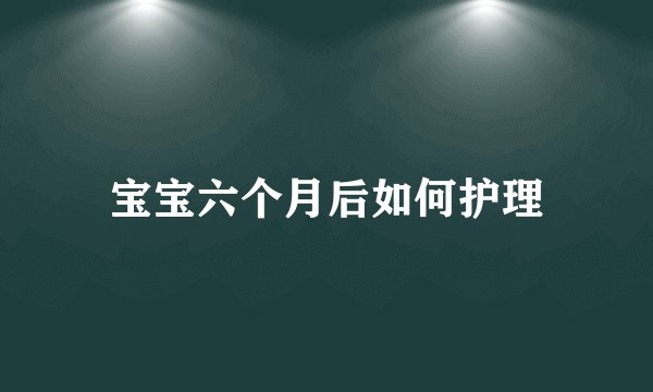 宝宝六个月后如何护理