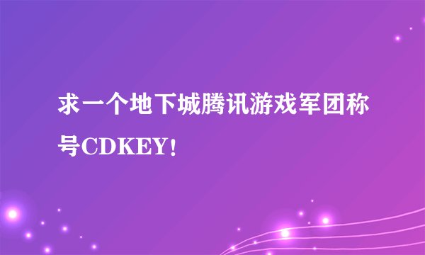 求一个地下城腾讯游戏军团称号CDKEY！
