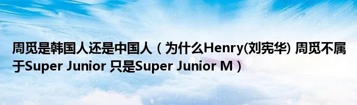 周觅是韩国人还是中国人（为什么Henry(刘宪华) 周觅不属于Super Junior 只是Super Junior M）