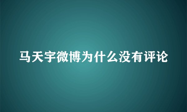 马天宇微博为什么没有评论