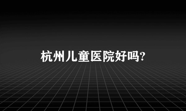 杭州儿童医院好吗?