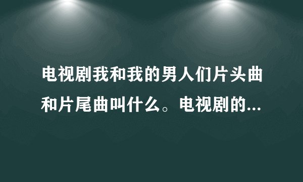 电视剧我和我的男人们片头曲和片尾曲叫什么。电视剧的女一号是回家的诱惑里的品如，男一号是产科医生里赵