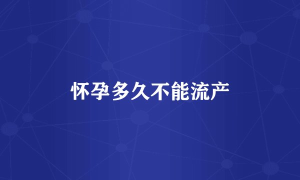 怀孕多久不能流产