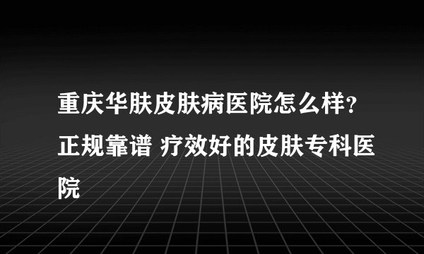 重庆华肤皮肤病医院怎么样？正规靠谱 疗效好的皮肤专科医院