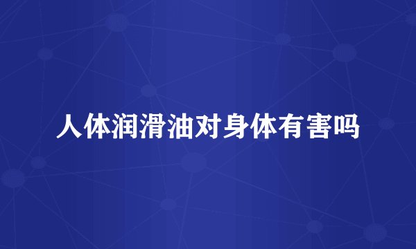 人体润滑油对身体有害吗