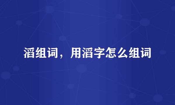 滔组词，用滔字怎么组词
