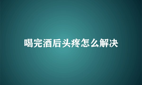 喝完酒后头疼怎么解决