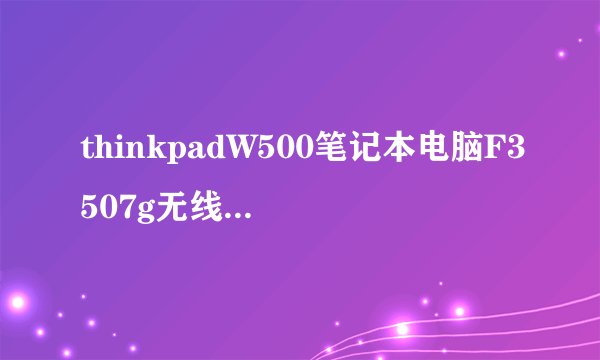 thinkpadW500笔记本电脑F3507g无线网卡問題