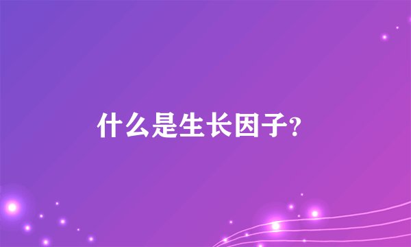 什么是生长因子？