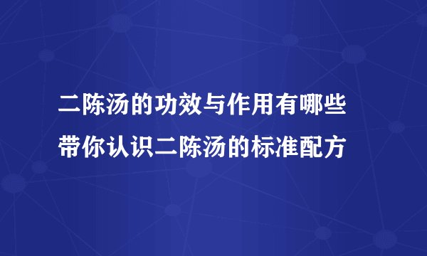 二陈汤的功效与作用有哪些 带你认识二陈汤的标准配方