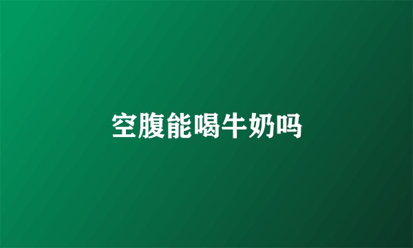 空腹能喝牛奶吗