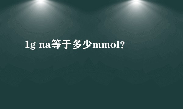 1g na等于多少mmol？