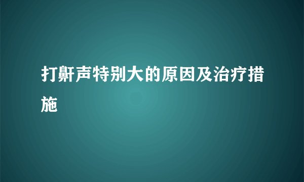 打鼾声特别大的原因及治疗措施