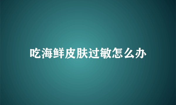 吃海鲜皮肤过敏怎么办