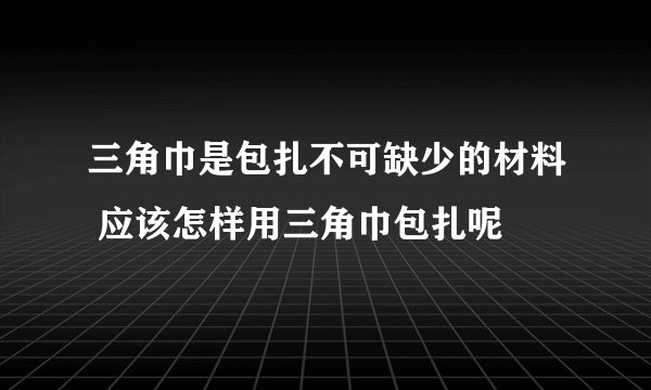 三角巾是包扎不可缺少的材料 应该怎样用三角巾包扎呢