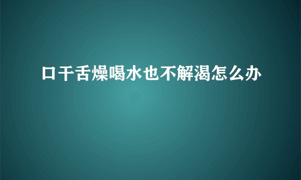 口干舌燥喝水也不解渴怎么办