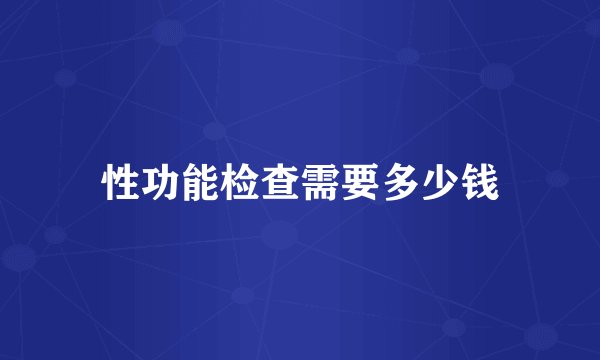 性功能检查需要多少钱