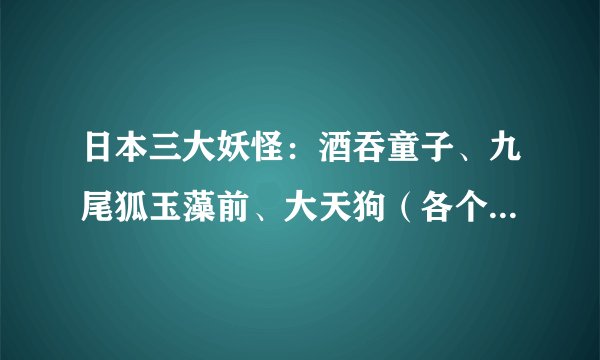 日本三大妖怪：酒吞童子、九尾狐玉藻前、大天狗（各个残暴至极）