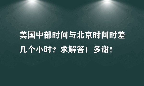 美国中部时间与北京时间时差几个小时？求解答！多谢！