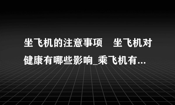 坐飞机的注意事项	坐飞机对健康有哪些影响_乘飞机有哪些注意事项