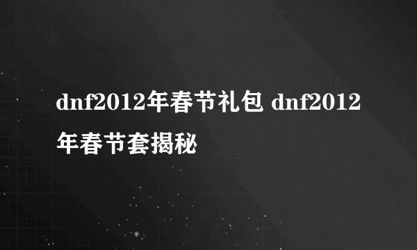dnf2012年春节礼包 dnf2012年春节套揭秘
