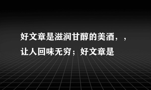 好文章是滋润甘醇的美酒，，让人回味无穷；好文章是