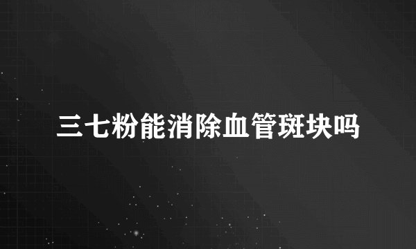 三七粉能消除血管斑块吗