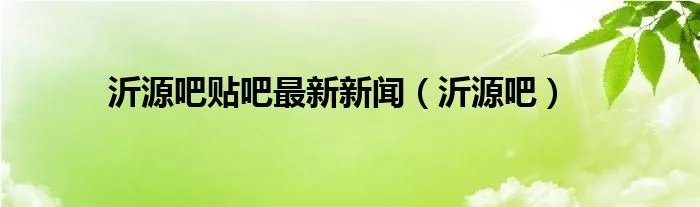 沂源吧贴吧最新新闻（沂源吧）