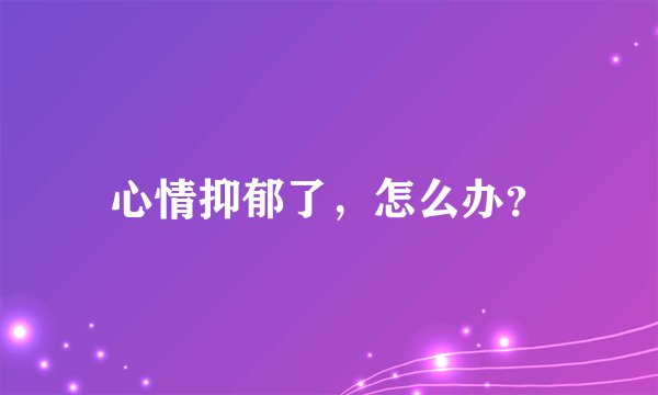 心情抑郁了，怎么办？