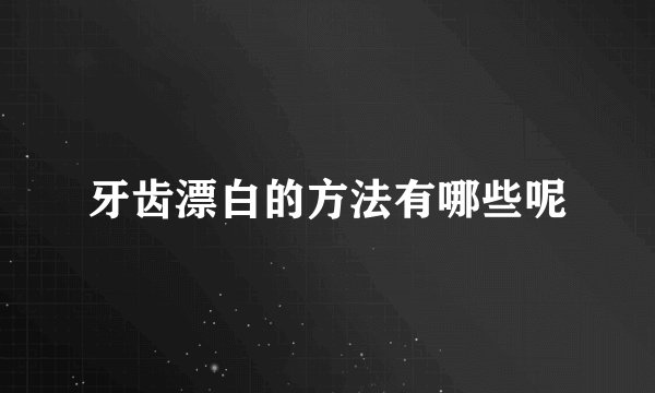 牙齿漂白的方法有哪些呢