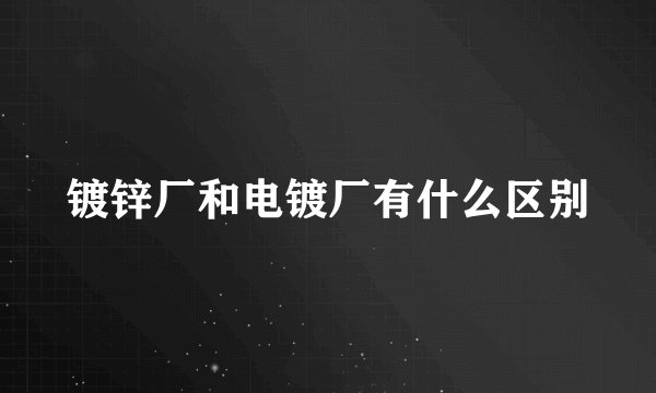 镀锌厂和电镀厂有什么区别